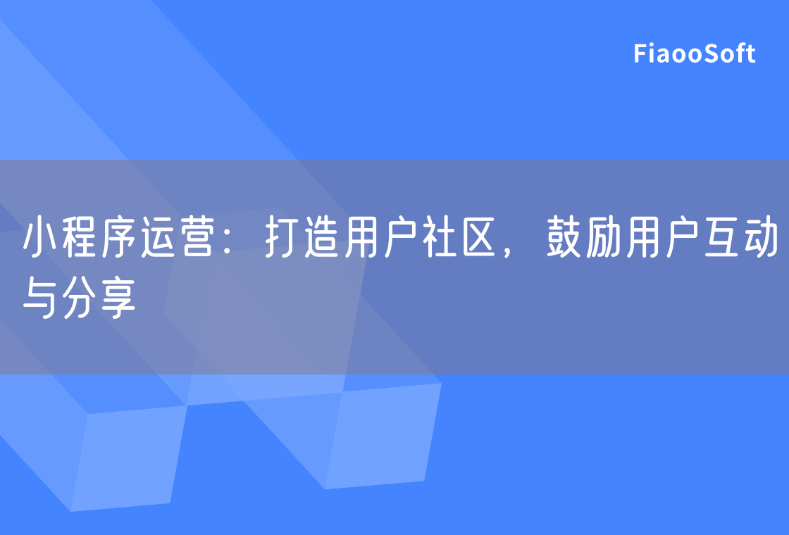 小程序运营：打造用户社区，鼓励用户互动与分享